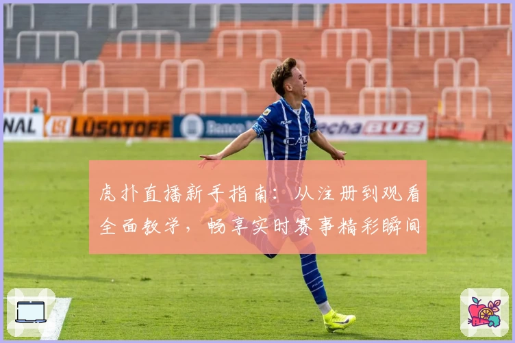 虎扑直播新手指南：从注册到观看全面教学，畅享实时赛事精彩瞬间