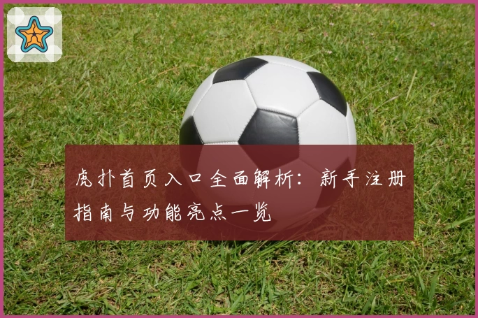 虎扑首页入口全面解析：新手注册指南与功能亮点一览