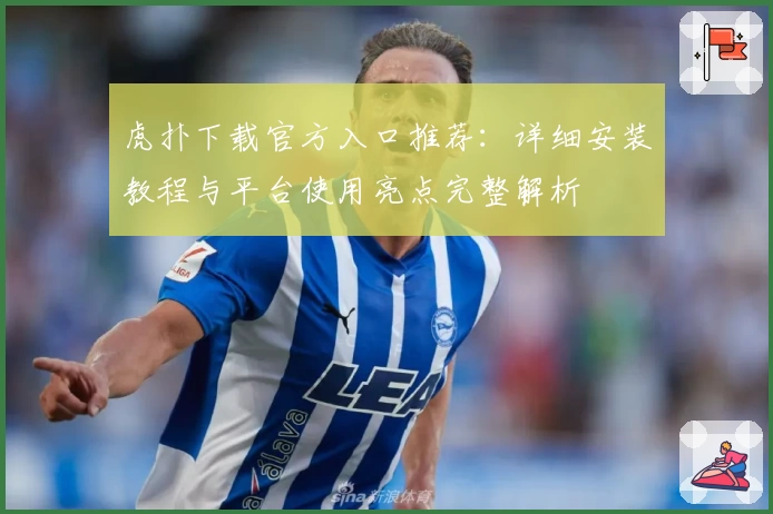 虎扑下载官方入口推荐：详细安装教程与平台使用亮点完整解析