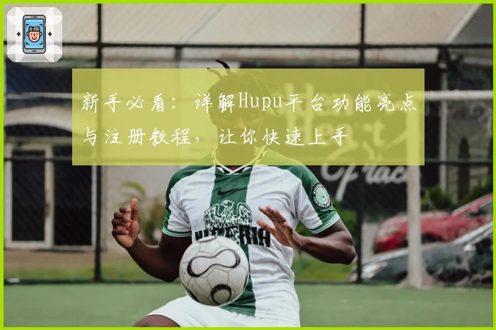 新手必看：详解Hupu平台功能亮点与注册教程，让你快速上手
