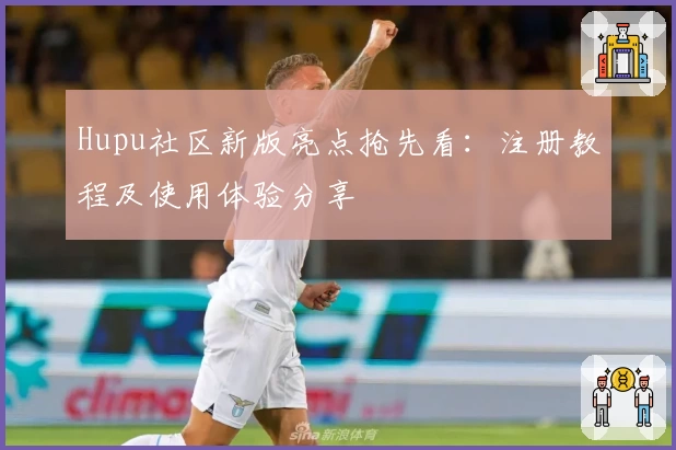 Hupu社区新版亮点抢先看：注册教程及使用体验分享