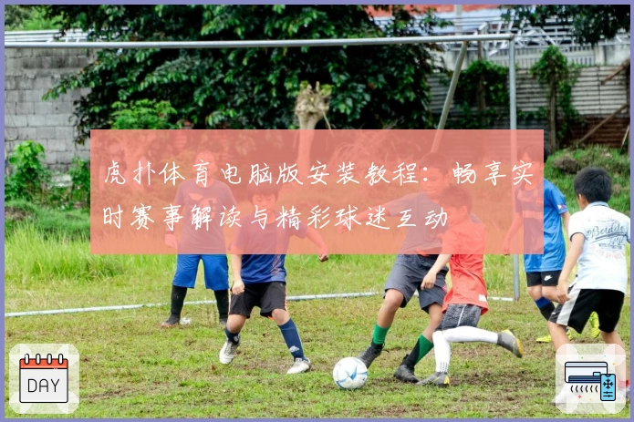 虎扑体育电脑版安装教程:畅享实时赛事解读与精彩球迷互动