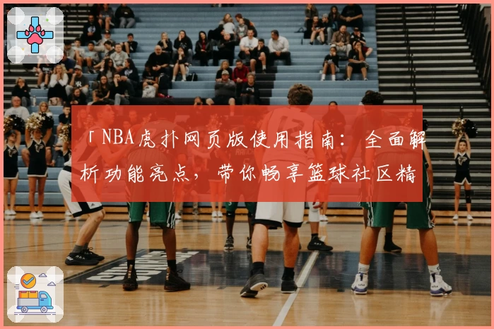 「NBA虎扑网页版使用指南:全面解析功能亮点,带你畅享篮球社区精彩体验」
