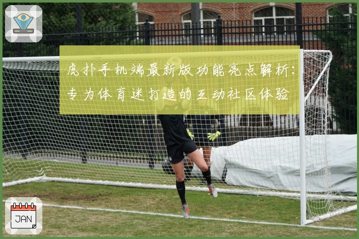 虎扑手机端最新版功能亮点解析:专为体育迷打造的互动社区体验