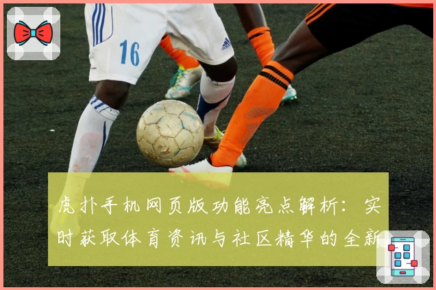 虎扑手机网页版功能亮点解析：实时获取体育资讯与社区精华的全新体验