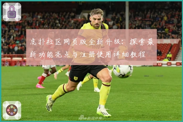 虎扑社区网页版全新升级：探索最新功能亮点与注册使用详细教程