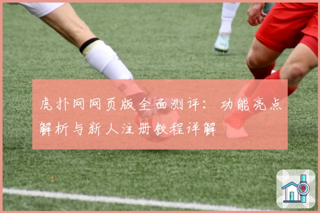 虎扑网网页版全面测评：功能亮点解析与新人注册教程详解