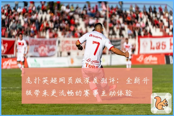 虎扑英超网页版深度测评：全新升级带来更流畅的赛事互动体验