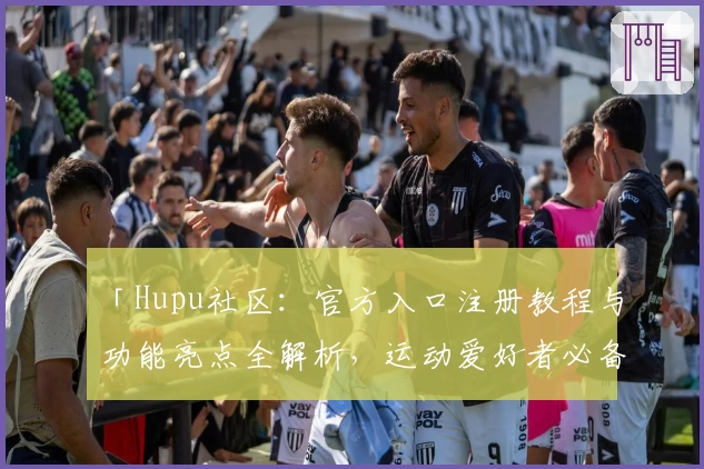 「Hupu社区：官方入口注册教程与功能亮点全解析，运动爱好者必备新人指南」