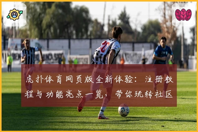 虎扑体育网页版全新体验：注册教程与功能亮点一览，带你玩转社区互动