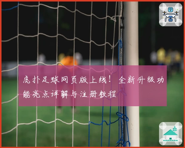 虎扑足球网页版上线！全新升级功能亮点详解与注册教程