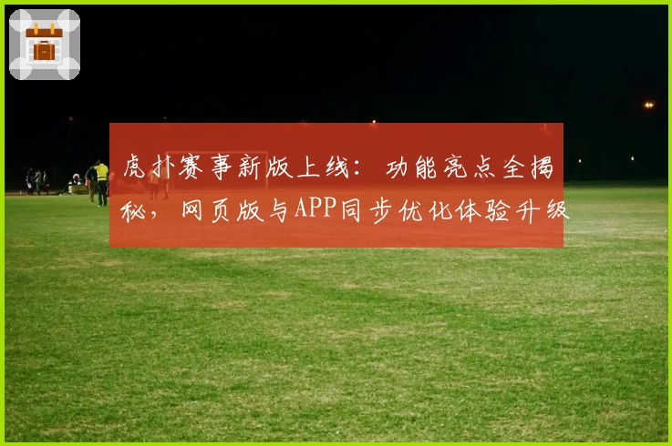 虎扑赛事新版上线：功能亮点全揭秘，网页版与APP同步优化体验升级