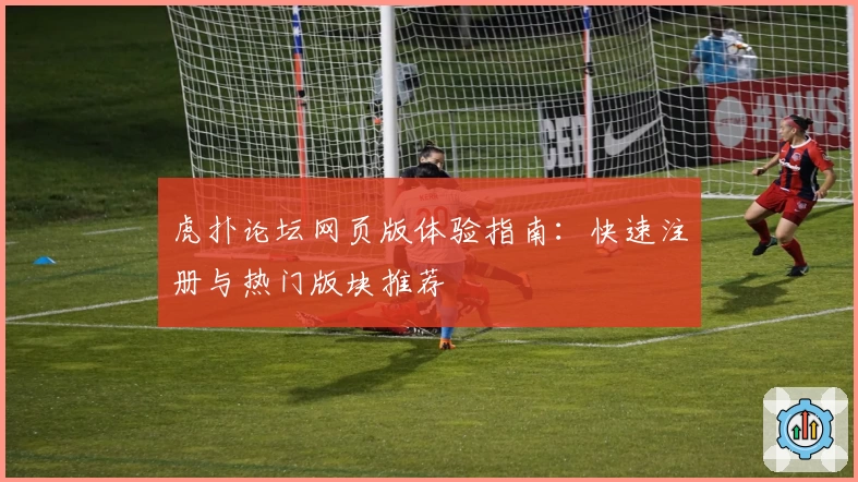 虎扑论坛网页版体验指南：快速注册与热门版块推荐
