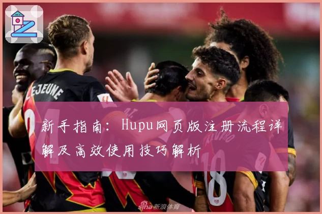 新手指南：Hupu网页版注册流程详解及高效使用技巧解析