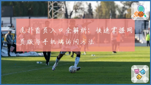虎扑首页入口全解析:快速掌握网页版与手机端访问方法