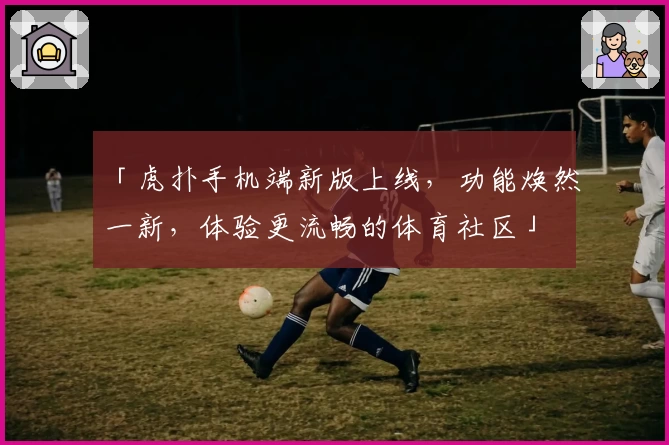 「虎扑手机端新版上线，功能焕然一新，体验更流畅的体育社区」