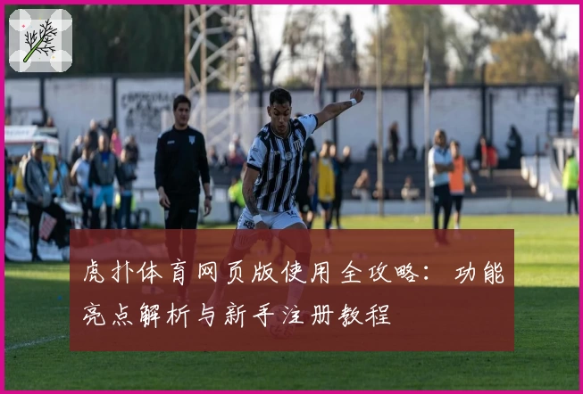 虎扑体育网页版使用全攻略：功能亮点解析与新手注册教程