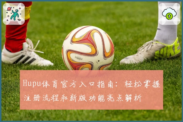 Hupu体育官方入口指南：轻松掌握注册流程和新版功能亮点解析
