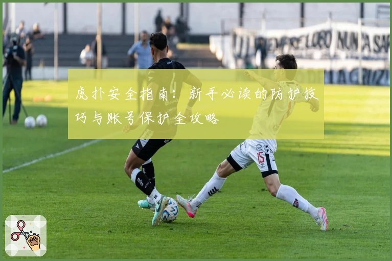 虎扑安全指南：新手必读的防护技巧与账号保护全攻略