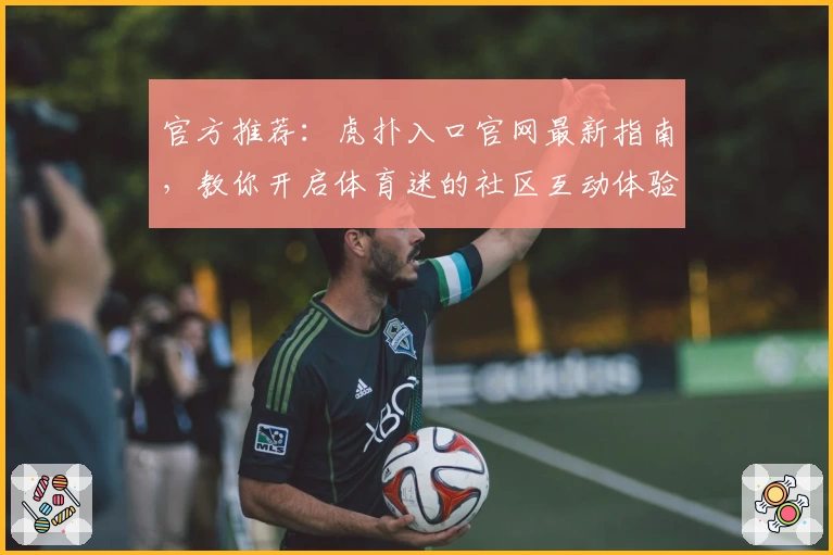 官方推荐：虎扑入口官网最新指南，教你开启体育迷的社区互动体验