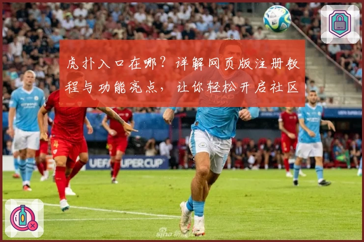 虎扑入口在哪？详解网页版注册教程与功能亮点，让你轻松开启社区互动体验