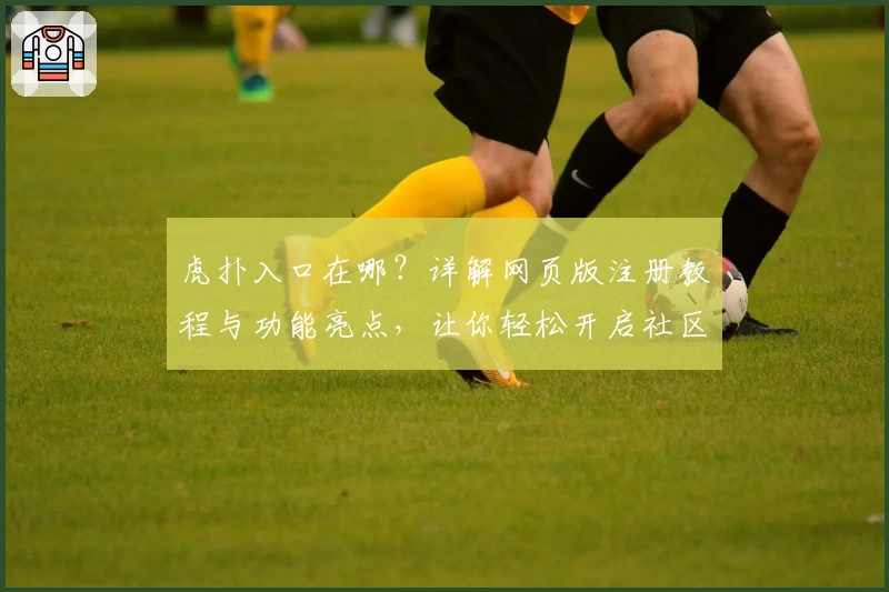虎扑入口在哪？详解网页版注册教程与功能亮点，让你轻松开启社区互动体验
