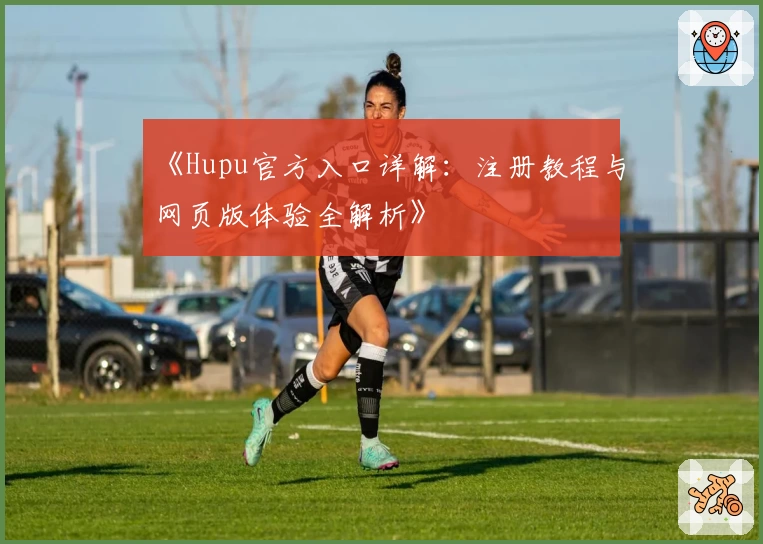 《Hupu官方入口详解：注册教程与网页版体验全解析》