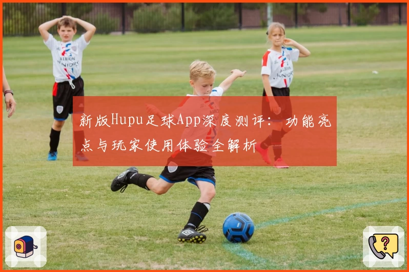 新版Hupu足球App深度测评：功能亮点与玩家使用体验全解析