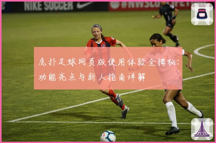 虎扑足球网页版使用体验全揭秘:功能亮点与新人指南详解