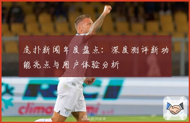 虎扑新闻年度盘点:深度测评新功能亮点与用户体验分析