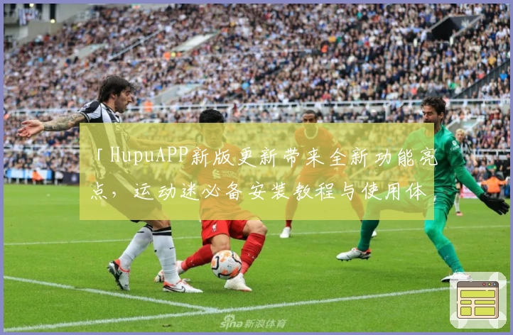 「HupuAPP新版更新带来全新功能亮点，运动迷必备安装教程与使用体验全解析」