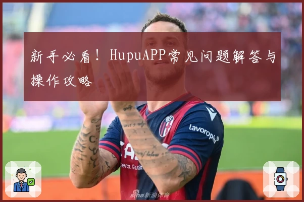 新手必看！HupuAPP常见问题解答与操作攻略