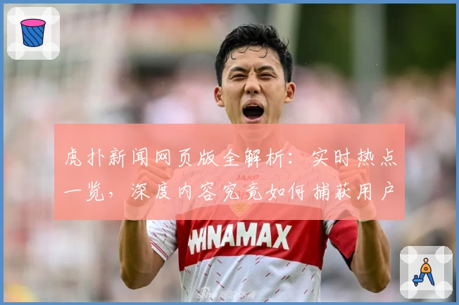 虎扑新闻网页版全解析：实时热点一览，深度内容究竟如何捕获用户眼球？
