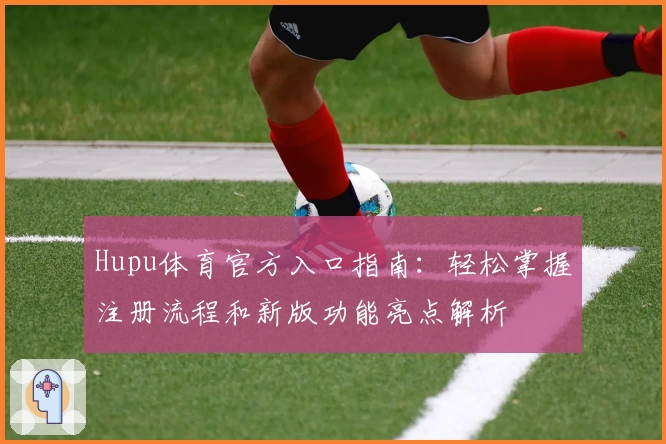 Hupu体育官方入口指南：轻松掌握注册流程和新版功能亮点解析