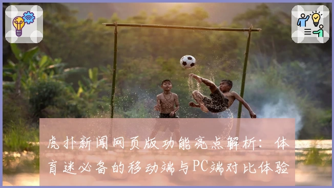 虎扑新闻网页版功能亮点解析：体育迷必备的移动端与PC端对比体验