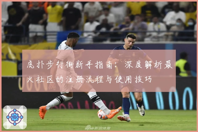 虎扑步行街新手指南：深度解析最火社区的注册流程与使用技巧