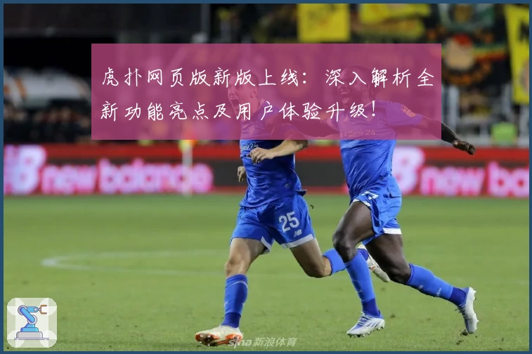 虎扑网页版新版上线：深入解析全新功能亮点及用户体验升级！