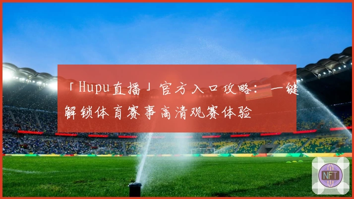 「Hupu直播」官方入口攻略:一键解锁体育赛事高清观赛体验