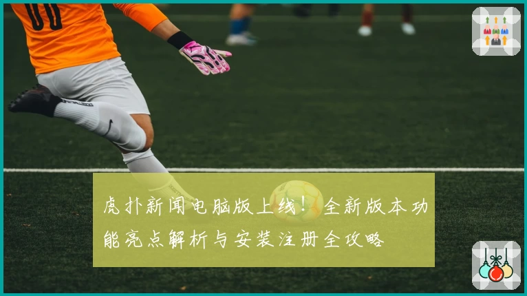 虎扑新闻电脑版上线！全新版本功能亮点解析与安装注册全攻略