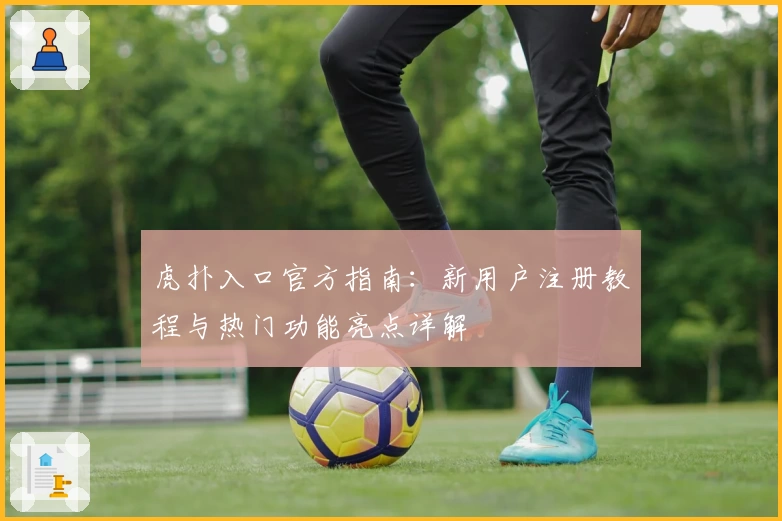 虎扑入口官方指南：新用户注册教程与热门功能亮点详解
